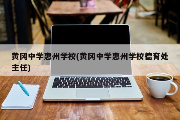 黄冈中学惠州学校(黄冈中学惠州学校德育处主任)