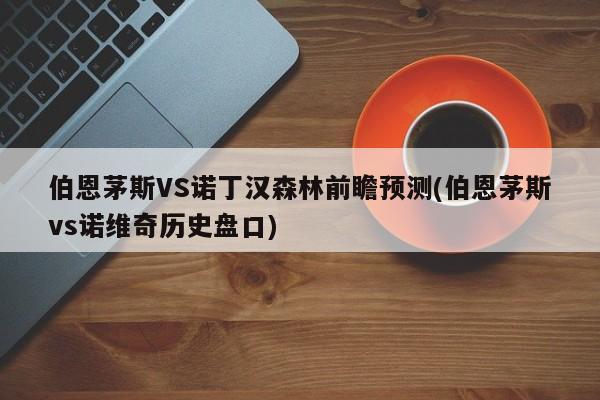 伯恩茅斯VS诺丁汉森林前瞻预测(伯恩茅斯vs诺维奇历史盘口)