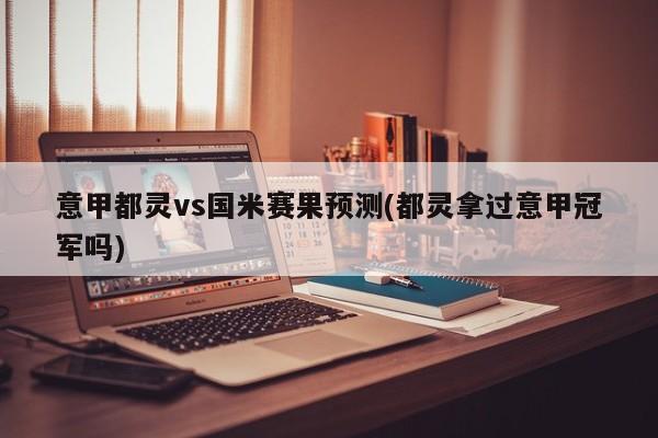 意甲都灵vs国米赛果预测(都灵拿过意甲冠军吗)