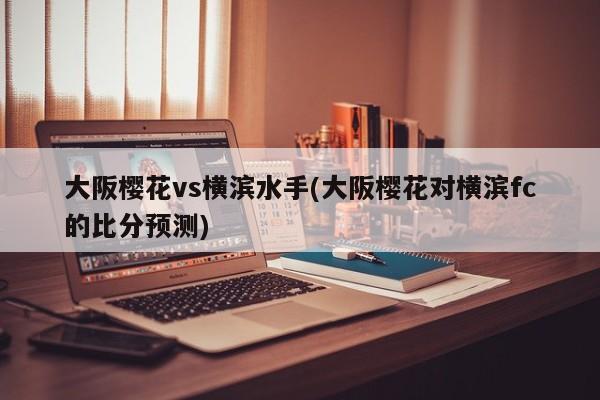 大阪樱花vs横滨水手(大阪樱花对横滨fc的比分预测)