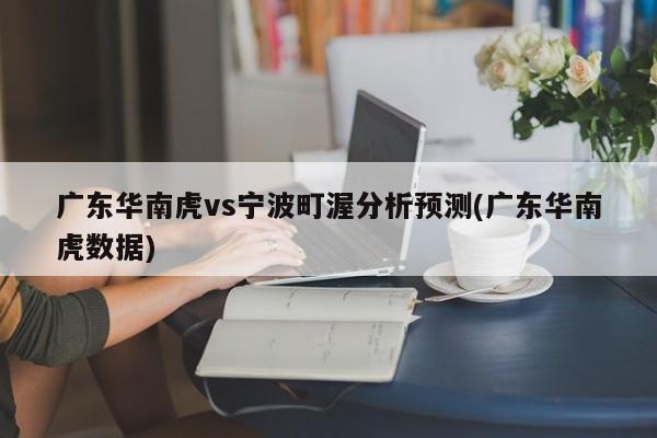 广东华南虎vs宁波町渥分析预测(广东华南虎数据)