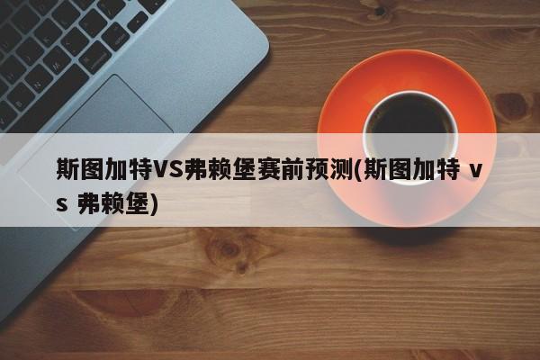斯图加特VS弗赖堡赛前预测(斯图加特 vs 弗赖堡)