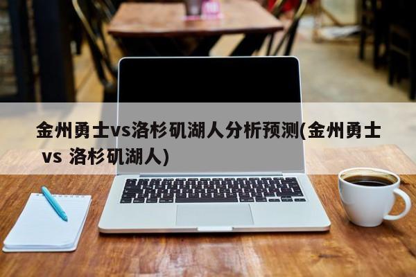 金州勇士vs洛杉矶湖人分析预测(金州勇士 vs 洛杉矶湖人)