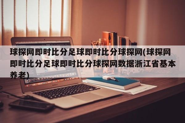 球探网即时比分足球即时比分球探网(球探网即时比分足球即时比分球探网数据浙江省基本养老)