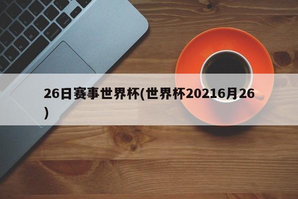 26日赛事世界杯(世界杯20216月26)