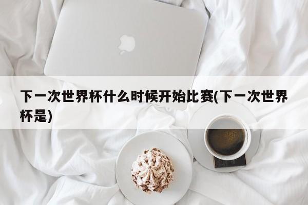 下一次世界杯什么时候开始比赛(下一次世界杯是)