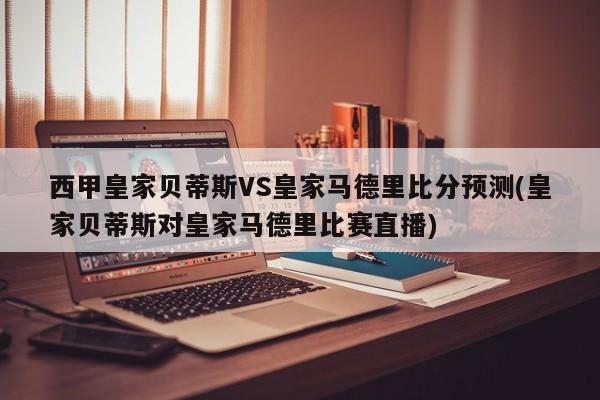 西甲皇家贝蒂斯VS皇家马德里比分预测(皇家贝蒂斯对皇家马德里比赛直播)