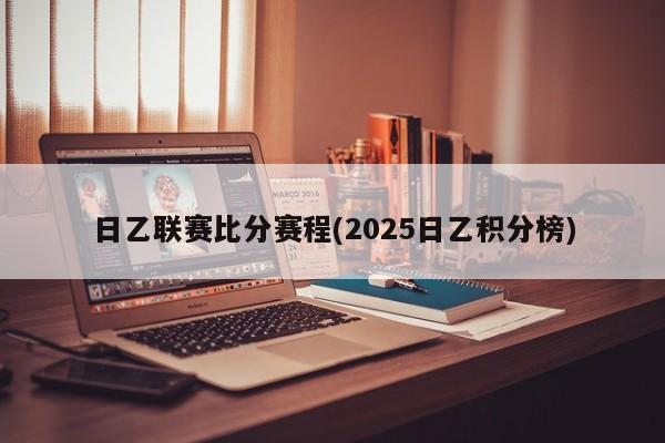 日乙联赛比分赛程(2025日乙积分榜)