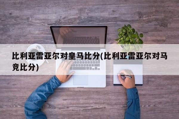 比利亚雷亚尔对皇马比分(比利亚雷亚尔对马竞比分)