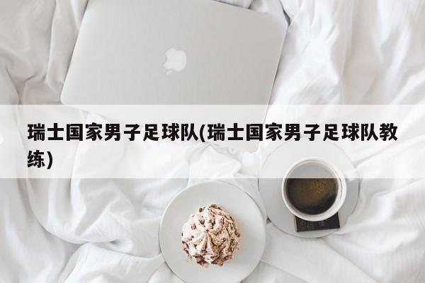 瑞士国家男子足球队(瑞士国家男子足球队教练)