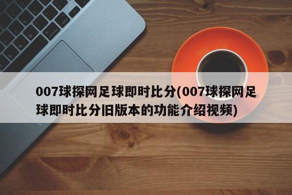 007球探网足球即时比分(007球探网足球即时比分旧版本的功能介绍视频)