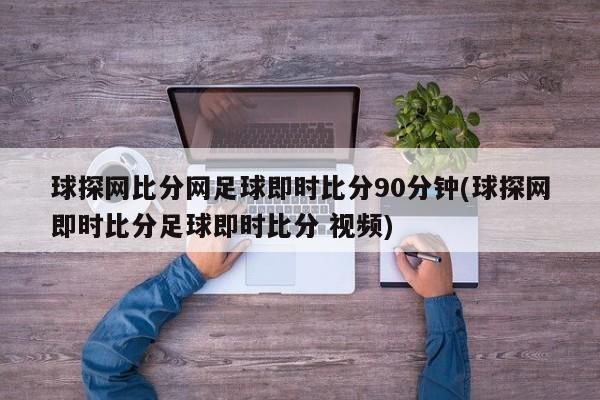 球探网比分网足球即时比分90分钟(球探网即时比分足球即时比分 视频)