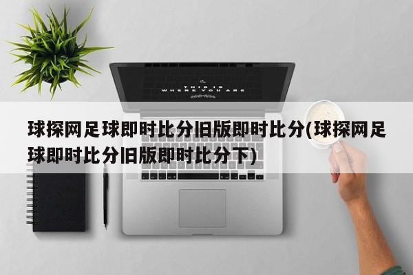球探网足球即时比分旧版即时比分(球探网足球即时比分旧版即时比分下)