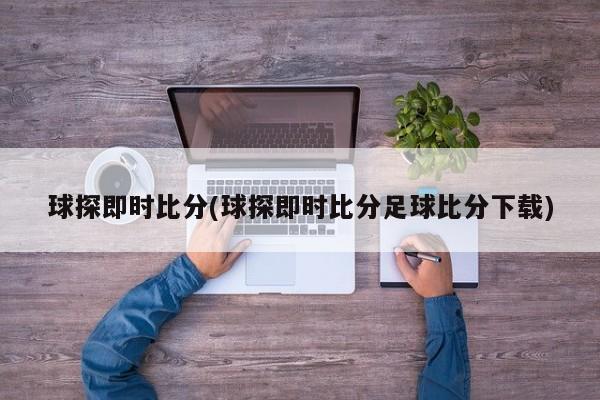 球探即时比分(球探即时比分足球比分下载)