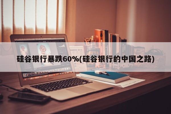 硅谷银行暴跌60%(硅谷银行的中国之路)