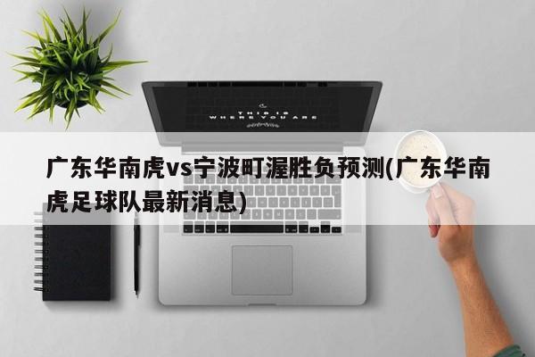 广东华南虎vs宁波町渥胜负预测(广东华南虎足球队最新消息)