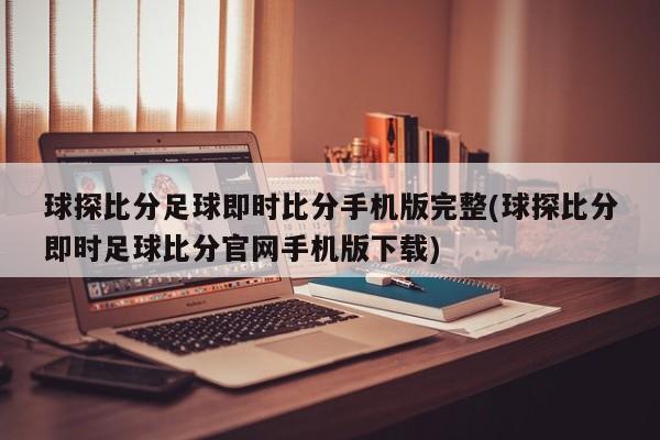 球探比分足球即时比分手机版完整(球探比分即时足球比分官网手机版下载)