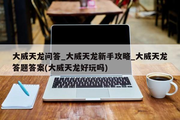 大威天龙问答_大威天龙新手攻略_大威天龙答题答案(大威天龙好玩吗)