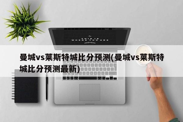 曼城vs莱斯特城比分预测(曼城vs莱斯特城比分预测最新)