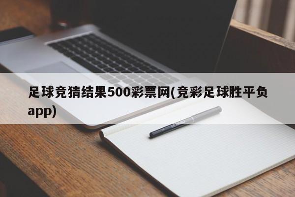 足球竞猜结果500彩票网(竞彩足球胜平负app)