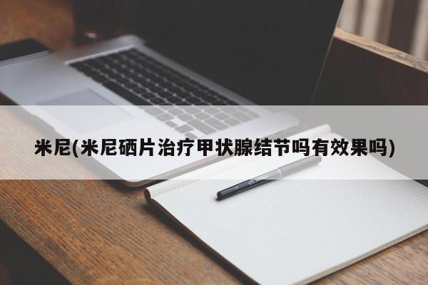米尼(米尼硒片治疗甲状腺结节吗有效果吗)