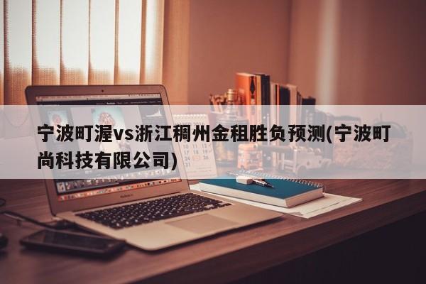 宁波町渥vs浙江稠州金租胜负预测(宁波町尚科技有限公司)