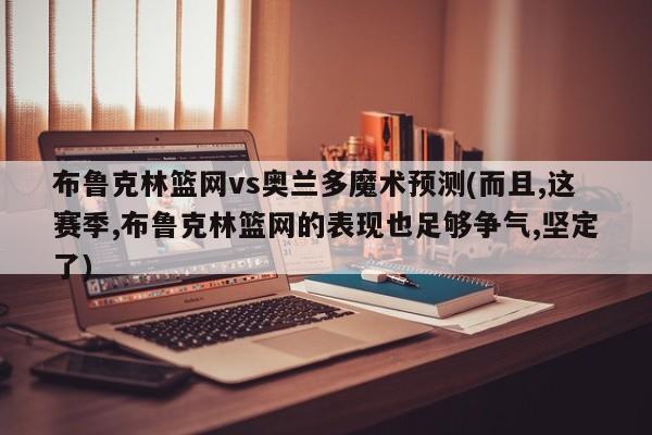 布鲁克林篮网vs奥兰多魔术预测(而且,这赛季,布鲁克林篮网的表现也足够争气,坚定了)