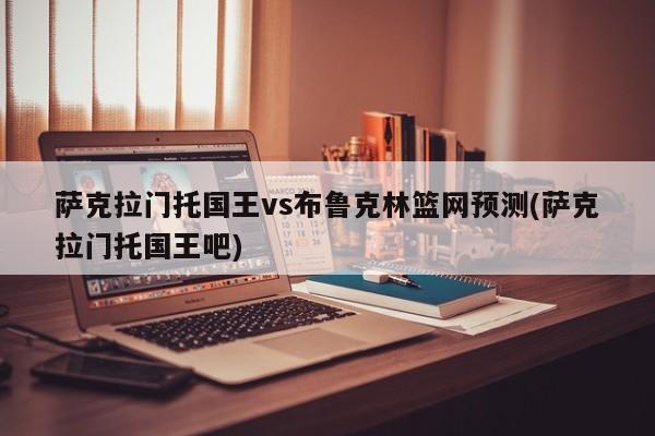 萨克拉门托国王vs布鲁克林篮网预测(萨克拉门托国王吧)