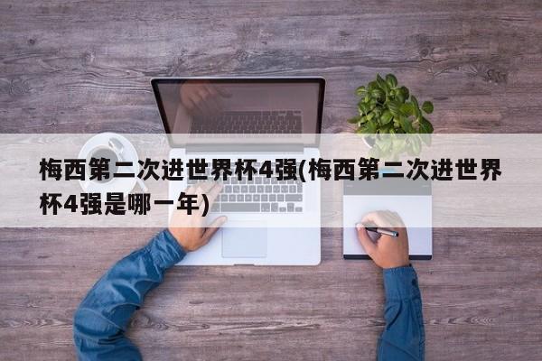 梅西第二次进世界杯4强(梅西第二次进世界杯4强是哪一年)