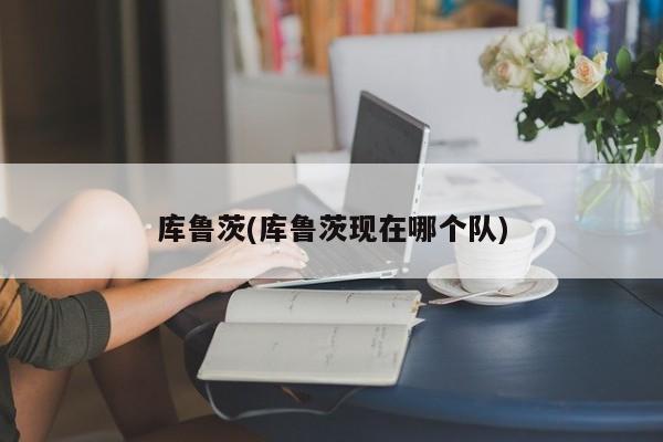 库鲁茨(库鲁茨现在哪个队)