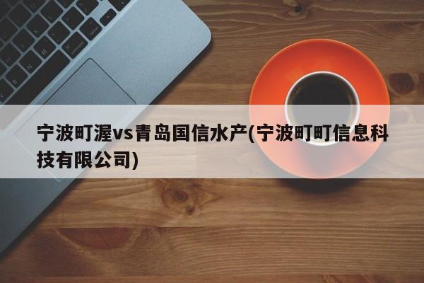 宁波町渥vs青岛国信水产(宁波町町信息科技有限公司)