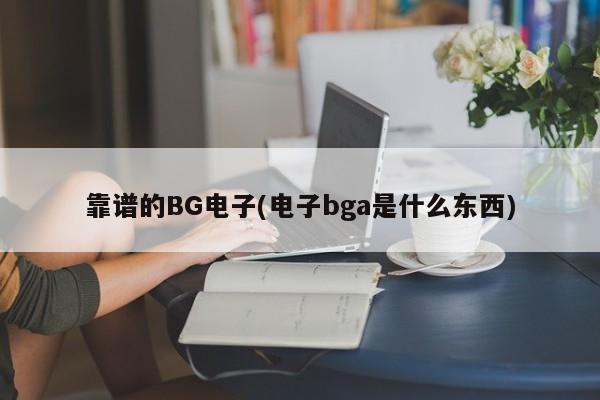 靠谱的BG电子(电子bga是什么东西)