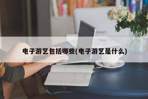 电子游艺包括哪些(电子游艺是什么)