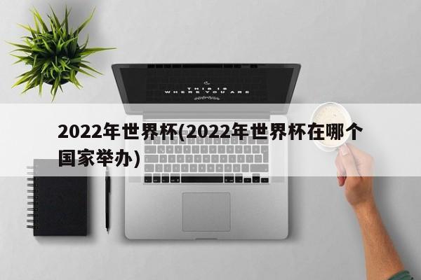 2022年世界杯(2022年世界杯在哪个国家举办)