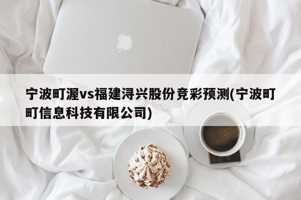 宁波町渥vs福建浔兴股份竞彩预测(宁波町町信息科技有限公司)
