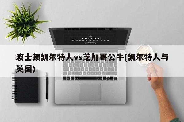 波士顿凯尔特人vs芝加哥公牛(凯尔特人与英国)