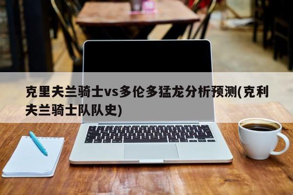 克里夫兰骑士vs多伦多猛龙分析预测(克利夫兰骑士队队史)