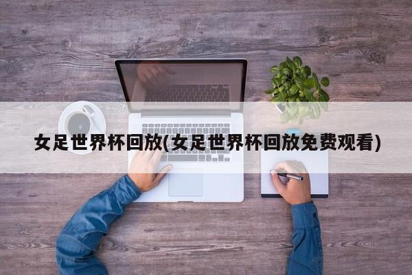 女足世界杯回放(女足世界杯回放免费观看)
