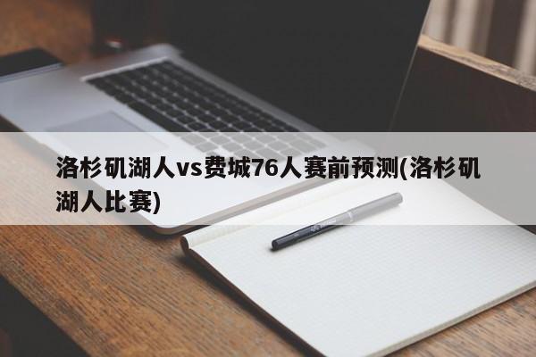洛杉矶湖人vs费城76人赛前预测(洛杉矶湖人比赛)
