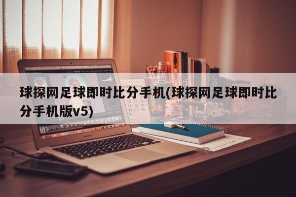 球探网足球即时比分手机(球探网足球即时比分手机版v5)