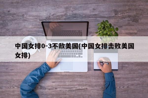 中国女排0-3不敌美国(中国女排击败美国女排)
