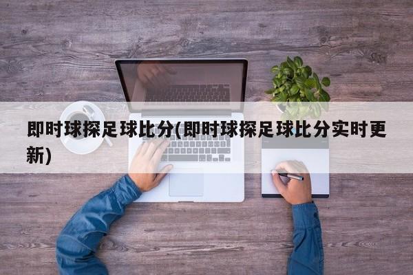 即时球探足球比分(即时球探足球比分实时更新)