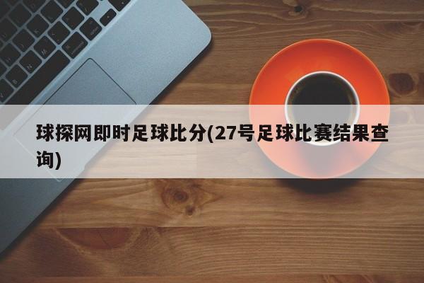 球探网即时足球比分(27号足球比赛结果查询)