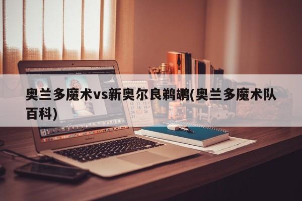 奥兰多魔术vs新奥尔良鹈鹕(奥兰多魔术队百科)