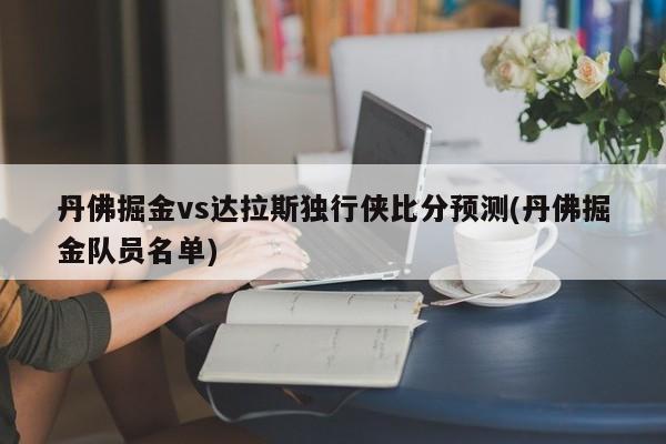 丹佛掘金vs达拉斯独行侠比分预测(丹佛掘金队员名单)