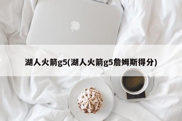 湖人火箭g5(湖人火箭g5詹姆斯得分)