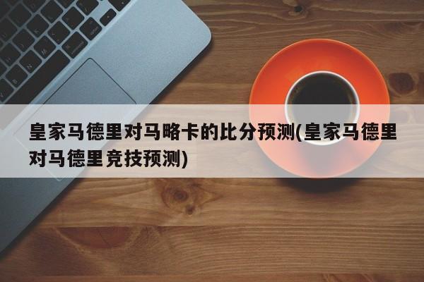 皇家马德里对马略卡的比分预测(皇家马德里对马德里竞技预测)