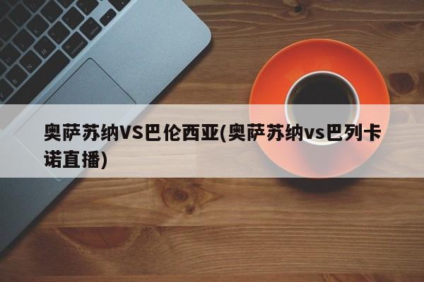 奥萨苏纳VS巴伦西亚(奥萨苏纳vs巴列卡诺直播)