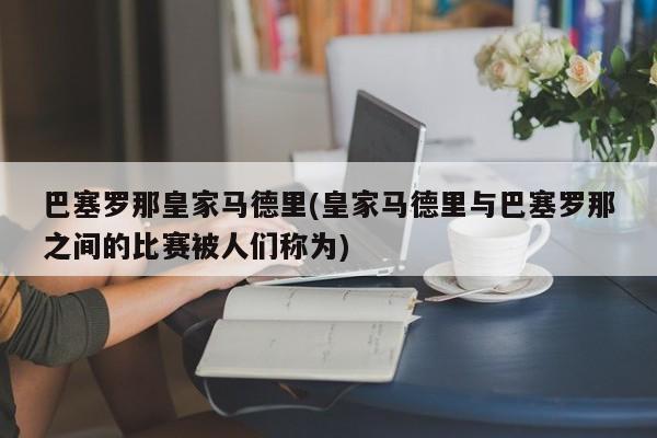巴塞罗那皇家马德里(皇家马德里与巴塞罗那之间的比赛被人们称为)