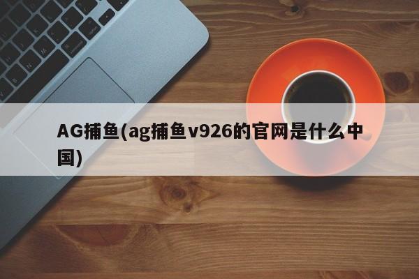 AG捕鱼(ag捕鱼v926的官网是什么中国)